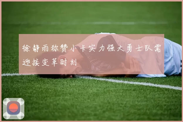 徐静雨称赞小卡实力强大勇士队需迎接变革时刻