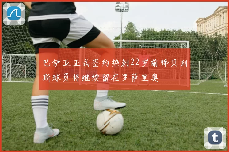 巴伊亚正式签约热刺22岁前锋贝利斯球员将继续留在罗萨里奥