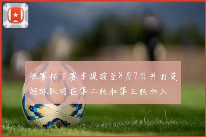 联赛杯下赛季提前至8月7日开打英超球队将在第二轮和第三轮加入