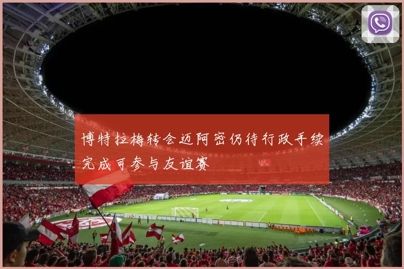 博特拉梅转会迈阿密仍待行政手续完成可参与友谊赛