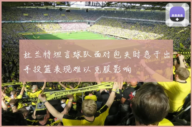 杜兰特坦言球队面对包夹时急于出手投篮表现难以克服影响