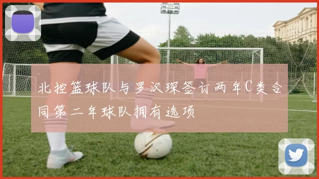 北控篮球队与罗汉琛签订两年C类合同第二年球队拥有选项