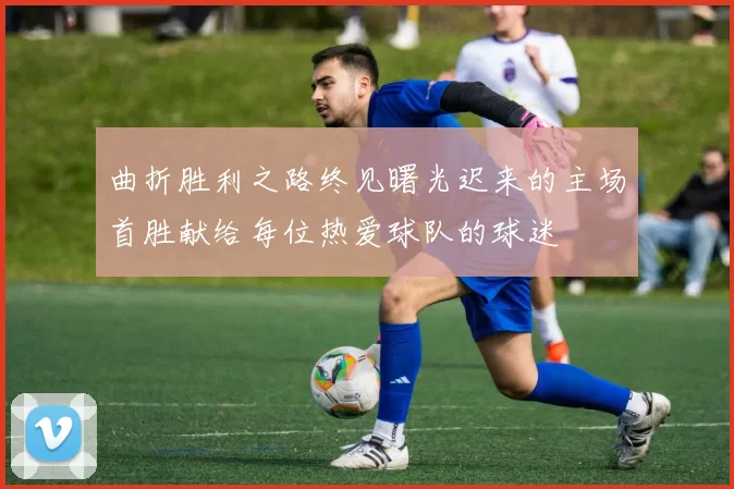 曲折胜利之路终见曙光迟来的主场首胜献给每位热爱球队的球迷