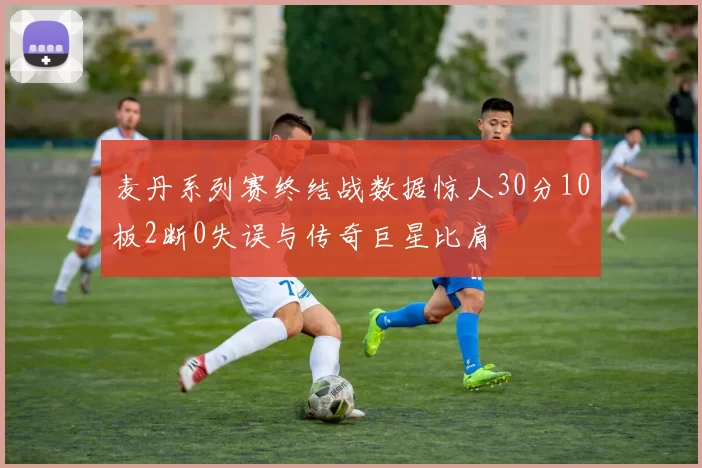 麦丹系列赛终结战数据惊人30分10板2断0失误与传奇巨星比肩
