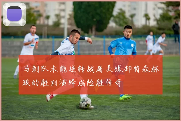 马刺队未能逆转战局美媒却将森林狼的胜利演绎成险胜传奇