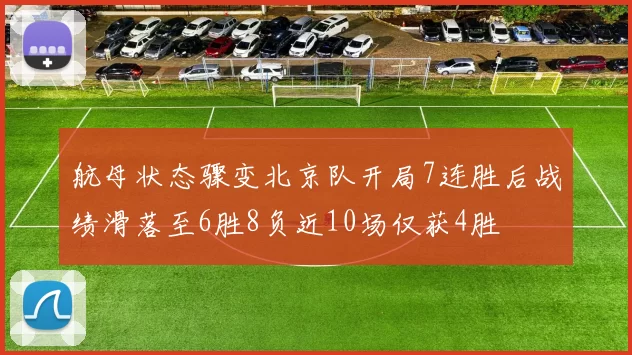 航母状态骤变北京队开局7连胜后战绩滑落至6胜8负近10场仅获4胜