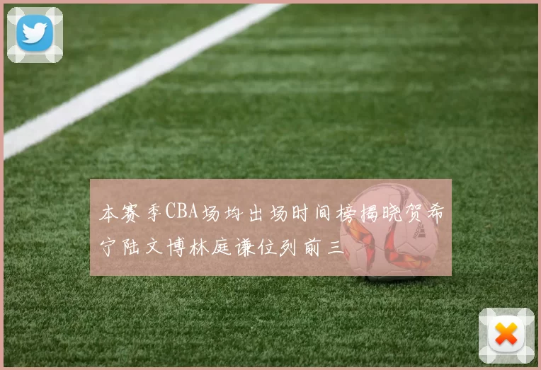 本赛季CBA场均出场时间榜揭晓贺希宁陆文博林庭谦位列前三