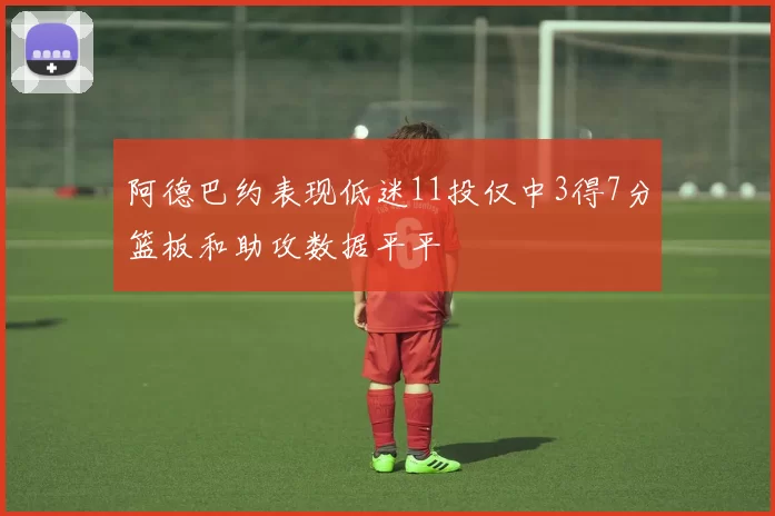 阿德巴约表现低迷11投仅中3得7分篮板和助攻数据平平
