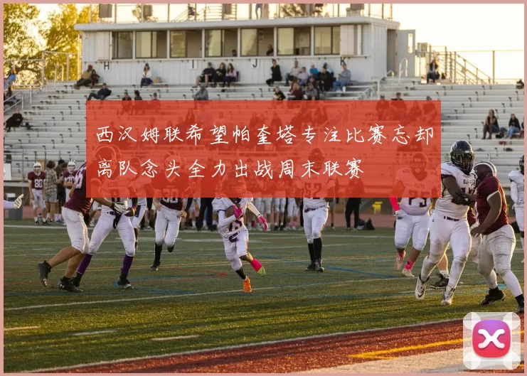 西汉姆联希望帕奎塔专注比赛忘却离队念头全力出战周末联赛