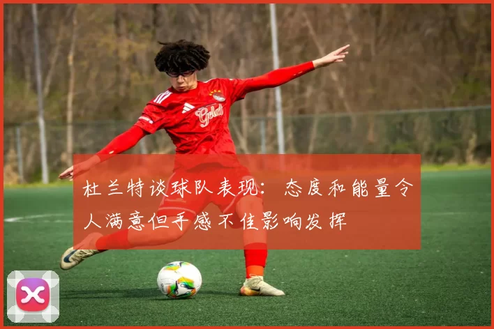杜兰特谈球队表现：态度和能量令人满意但手感不佳影响发挥