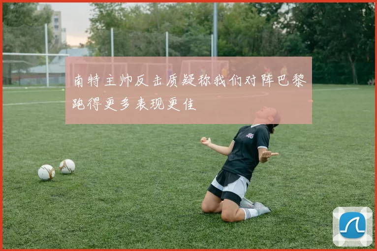南特主帅反击质疑称我们对阵巴黎跑得更多表现更佳